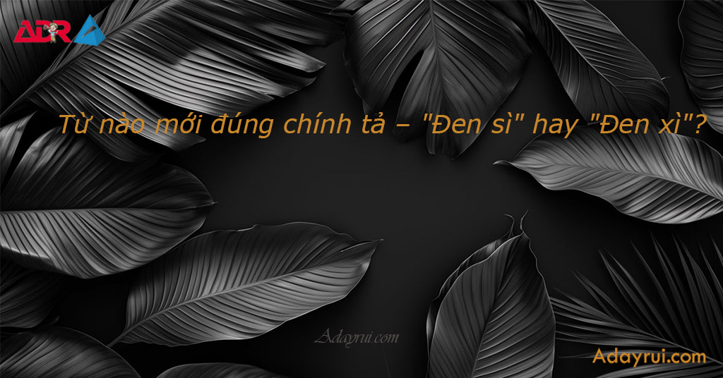 Từ nào mới đúng chính tả – Đen sì hay Đen xì